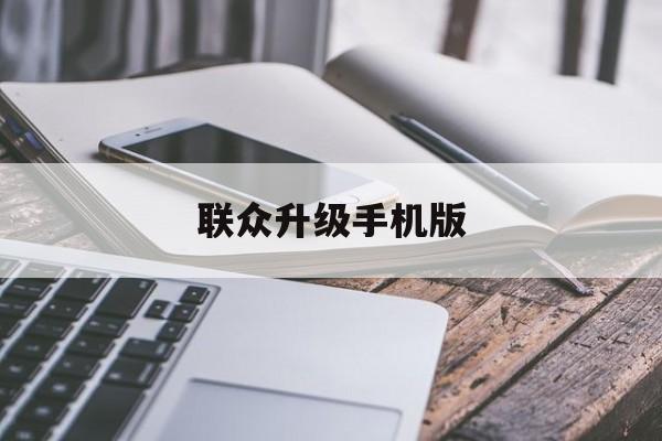 联众升级手机版(联众升级手机版怎么升级)-第2张图片-QuickQ官网