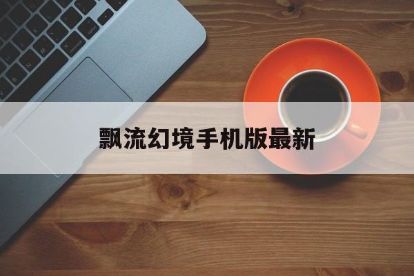 飘流幻境手机版最新(飘流幻境手机版最新资讯)-第3张图片-QuickQ官网 飘流幻境手机版最新(飘流幻境手机版最新资讯)-第3张图片-QuickQ官网